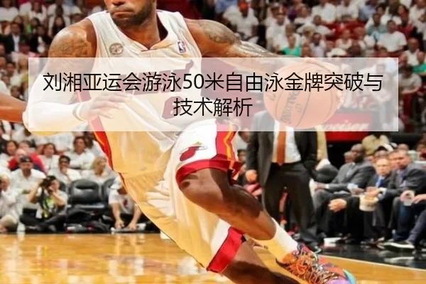 刘湘亚运会游泳50米自由泳金牌突破与技术解析
